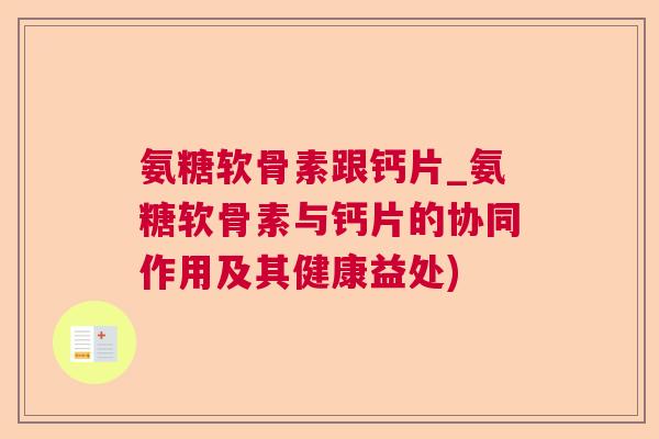 氨糖软骨素跟钙片_氨糖软骨素与钙片的协同作用及其健康益处) 氨糖软骨素跟钙片_氨糖软骨素与钙片的协同作用及其健康益处)
