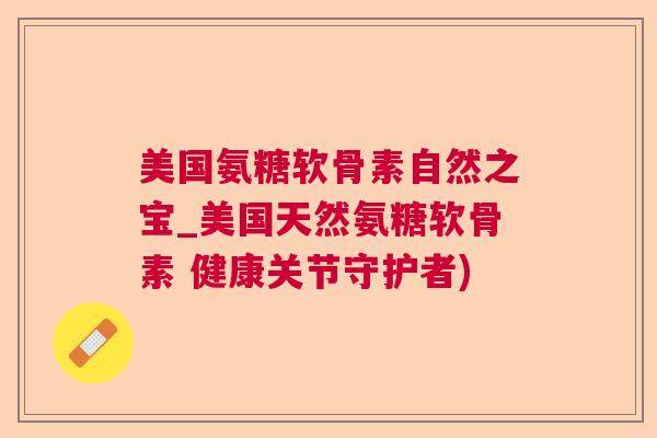 美国氨糖软骨素自然之宝_美国天然氨糖软骨素 健康关节守护者)