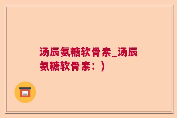 汤辰氨糖软骨素_汤辰氨糖软骨素：)