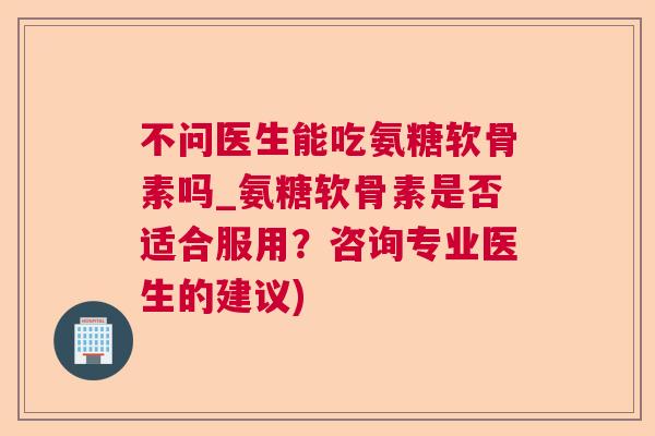 不问医生能吃氨糖软骨素吗_氨糖软骨素是否适合服用？咨询专业医生的建议)