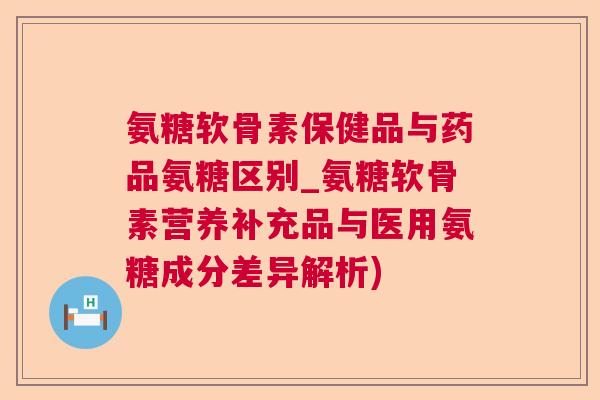 氨糖软骨素保健品与药品氨糖区别_氨糖软骨素营养补充品与医用氨糖成分差异解析)