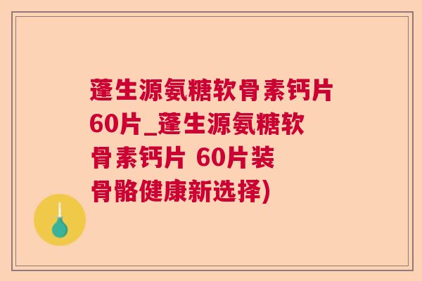 蓬生源氨糖软骨素钙片60片_蓬生源氨糖软骨素钙片 60片装 骨骼健康新选择)