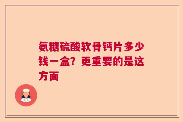 氨糖硫酸软骨钙片多少钱一盒?更重要的是这方面