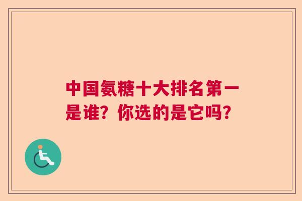 中国氨糖十大排名第一是谁？你选的是它吗？