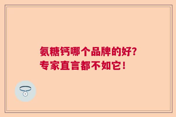 氨糖钙哪个品牌的好？专家直言都不如它！