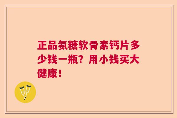 正品氨糖软骨素钙片多少钱一瓶？用小钱买大健康！