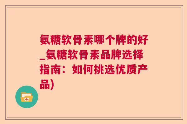 氨糖软骨素哪个牌的好_氨糖软骨素品牌选择指南：如何挑选优质产品)