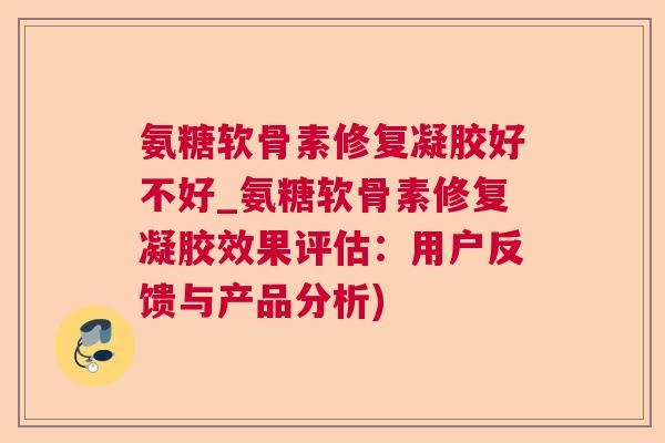 氨糖软骨素修复凝胶好不好_氨糖软骨素修复凝胶效果评估：用户反馈与产品分析)