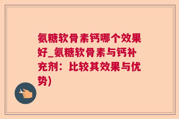 氨糖软骨素钙哪个效果好_氨糖软骨素与钙补充剂:比较其效果与优势) 氨糖软骨素钙哪个效果好_氨糖软骨素与钙补充剂:比较其效果与优势)