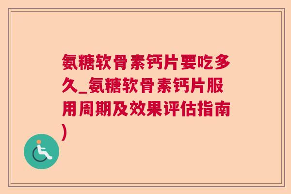 氨糖软骨素钙片要吃多久_氨糖软骨素钙片服用周期及效果评估指南)