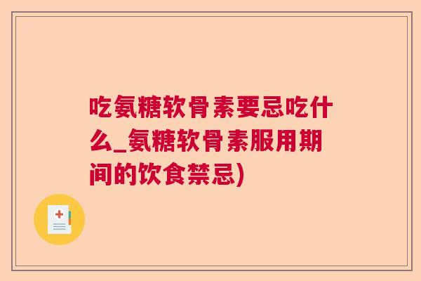 吃氨糖软骨素要忌吃什么_氨糖软骨素服用期间的饮食禁忌)