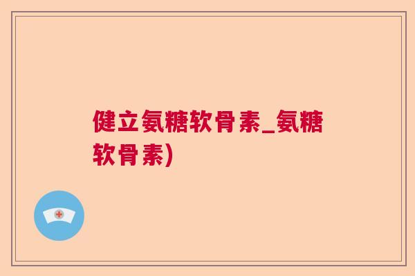 健立氨糖软骨素_氨糖软骨素)