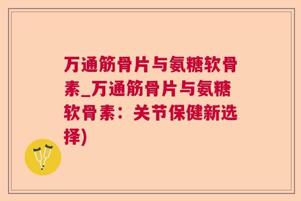 万通筋骨片与氨糖软骨素_万通筋骨片与氨糖软骨素：关节保健新选择)