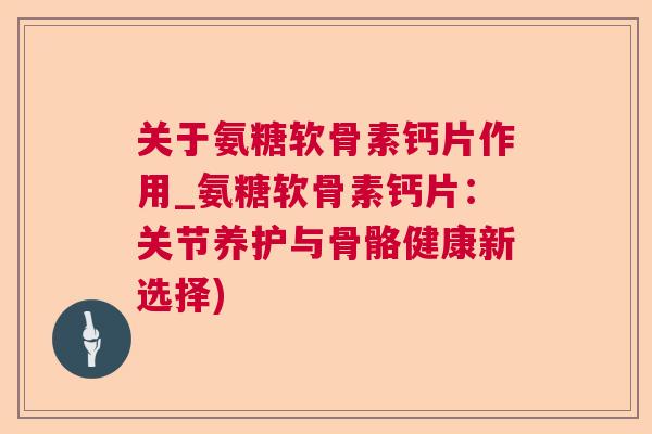 关于氨糖软骨素钙片作用_氨糖软骨素钙片:关节养护与骨骼健康新选择) 关于氨糖软骨素钙片作用_氨糖软骨素钙片:关节养护与骨骼健康新选择)