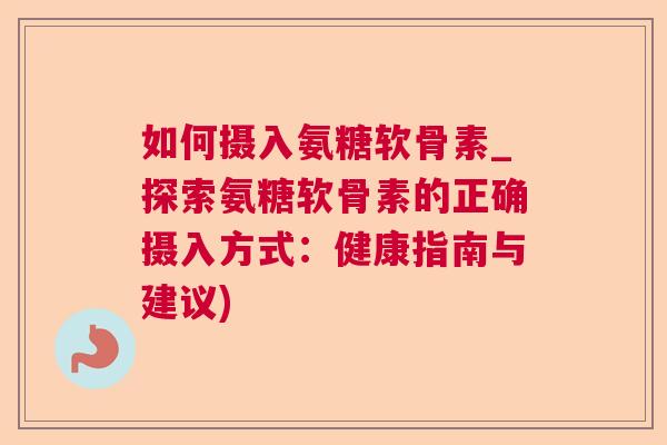 如何摄入氨糖软骨素_探索氨糖软骨素的正确摄入方式：健康指南与建议)