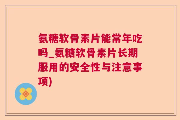 氨糖软骨素片能常年吃吗_氨糖软骨素片长期服用的安全性与注意事项)