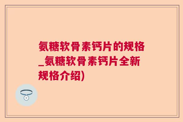 氨糖软骨素钙片的规格_氨糖软骨素钙片全新规格介绍)