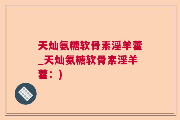天灿氨糖软骨素淫羊藿_天灿氨糖软骨素淫羊藿：)