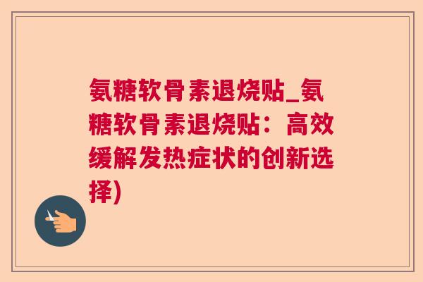 氨糖软骨素退烧贴_氨糖软骨素退烧贴：高效缓解发热症状的创新选择)