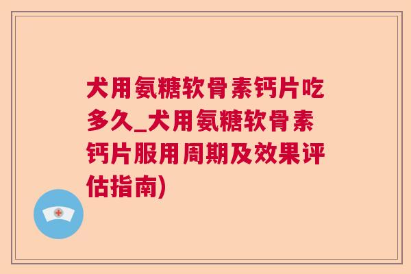 犬用氨糖软骨素钙片吃多久_犬用氨糖软骨素钙片服用周期及效果评估指南)