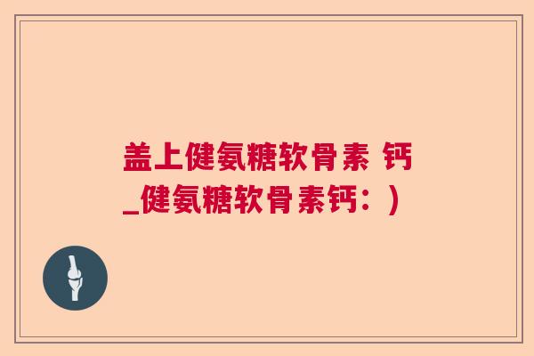 盖上健氨糖软骨素 钙_健氨糖软骨素钙：)