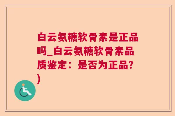 白云氨糖软骨素是正品吗_白云氨糖软骨素品质鉴定：是否为正品？)
