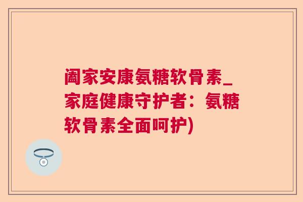 阖家安康氨糖软骨素_家庭健康守护者：氨糖软骨素全面呵护)