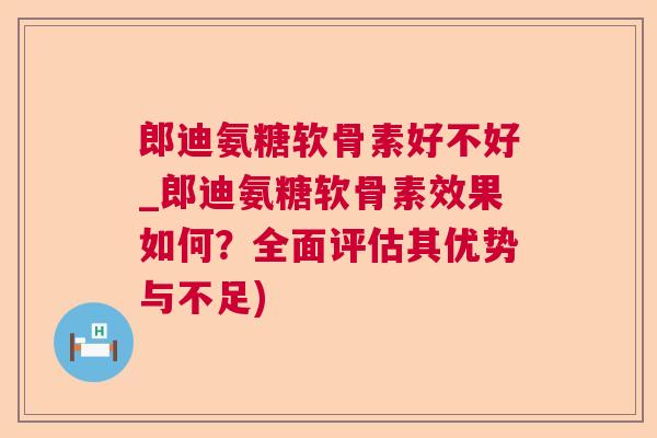 郎迪氨糖软骨素好不好_郎迪氨糖软骨素效果如何？全面评估其优势与不足)