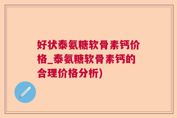 好状泰氨糖软骨素钙价格_泰氨糖软骨素钙的合理价格分析)