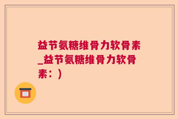 益节氨糖维骨力软骨素_益节氨糖维骨力软骨素：)