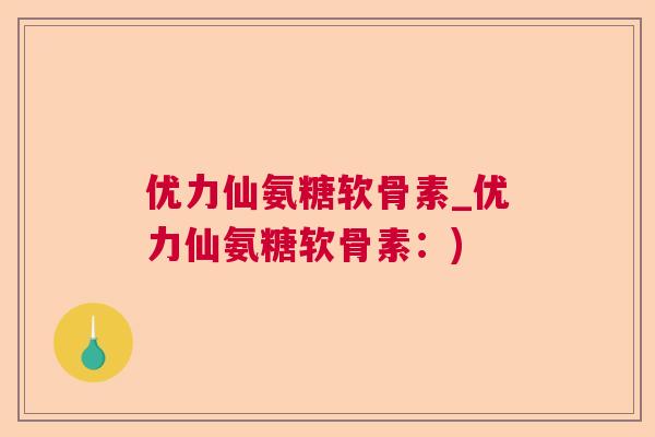 优力仙氨糖软骨素_优力仙氨糖软骨素：)