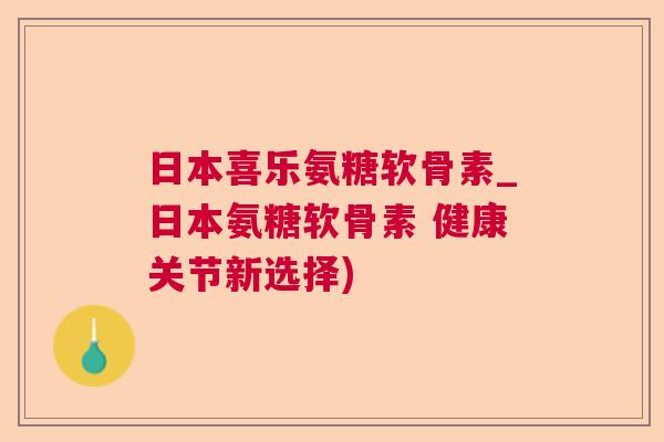 日本喜乐氨糖软骨素_日本氨糖软骨素 健康关节新选择)