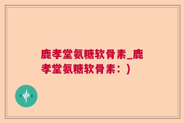 鹿孝堂氨糖软骨素_鹿孝堂氨糖软骨素：)