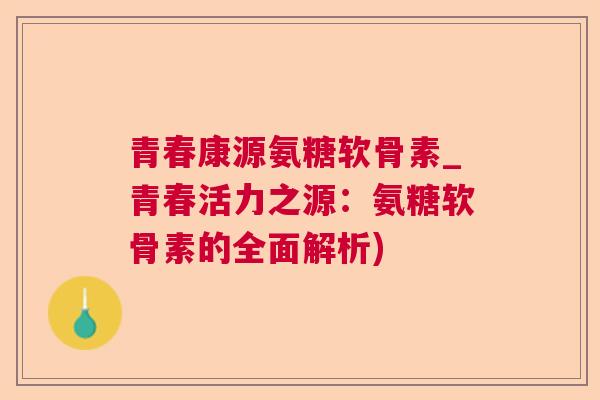 青春康源氨糖软骨素_青春活力之源：氨糖软骨素的全面解析)