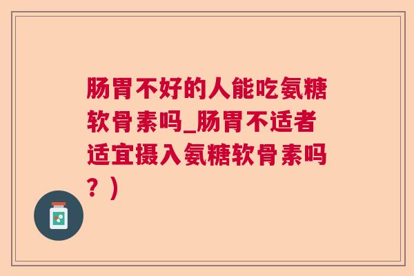 肠胃不好的人能吃氨糖软骨素吗_肠胃不适者适宜摄入氨糖软骨素吗？)
