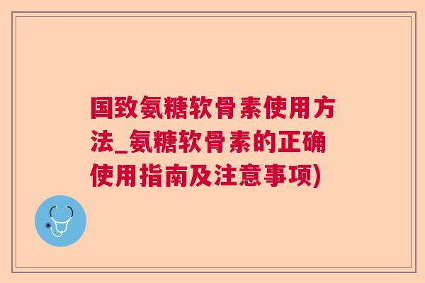 国致氨糖软骨素使用方法_氨糖软骨素的正确使用指南及注意事项)