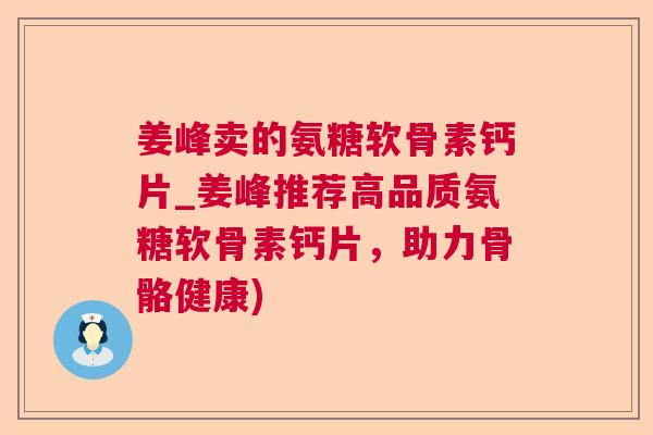姜峰卖的氨糖软骨素钙片_姜峰推荐高品质氨糖软骨素钙片，助力骨骼健康)
