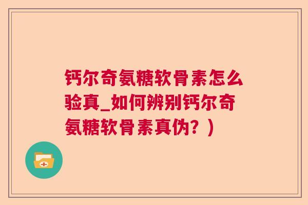钙尔奇氨糖软骨素怎么验真_如何辨别钙尔奇氨糖软骨素真伪？)