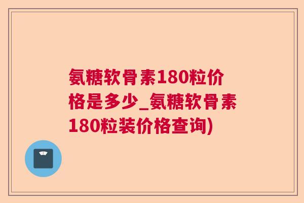 氨糖软骨素180粒价格是多少_氨糖软骨素180粒装价格查询)
