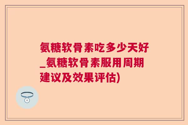 氨糖软骨素吃多少天好_氨糖软骨素服用周期建议及效果评估)