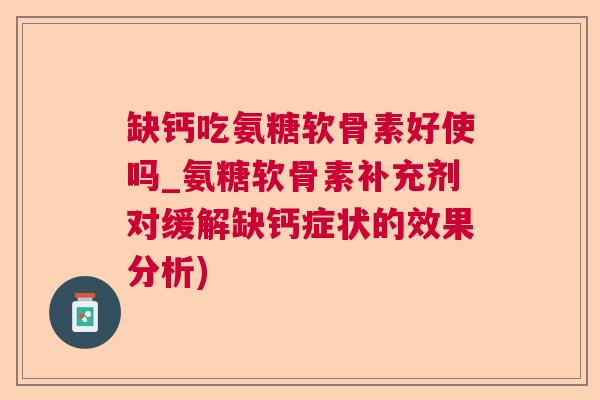 缺钙吃氨糖软骨素好使吗_氨糖软骨素补充剂对缓解缺钙症状的效果分析)