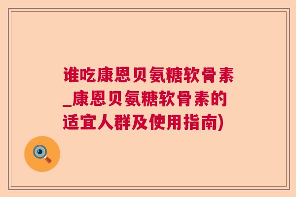 谁吃康恩贝氨糖软骨素_康恩贝氨糖软骨素的适宜人群及使用指南)