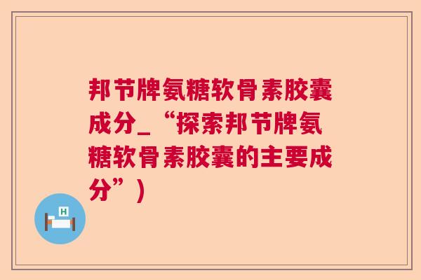 邦节牌氨糖软骨素胶囊成分_“探索邦节牌氨糖软骨素胶囊的主要成分”)