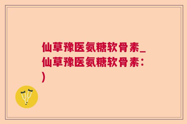 仙草豫医氨糖软骨素_仙草豫医氨糖软骨素:) 仙草豫医氨糖软骨素_仙草豫医氨糖软骨素:)