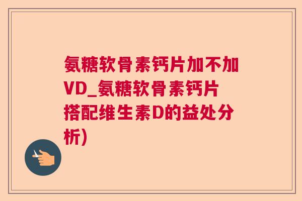 氨糖软骨素钙片加不加VD_氨糖软骨素钙片搭配维生素D的益处分析)