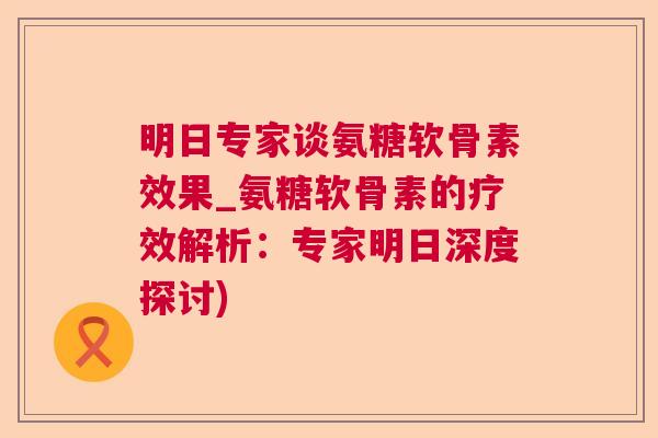 明日专家谈氨糖软骨素效果_氨糖软骨素的疗效解析：专家明日深度探讨)