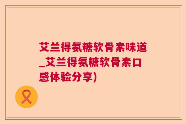 艾兰得氨糖软骨素味道_艾兰得氨糖软骨素口感体验分享)