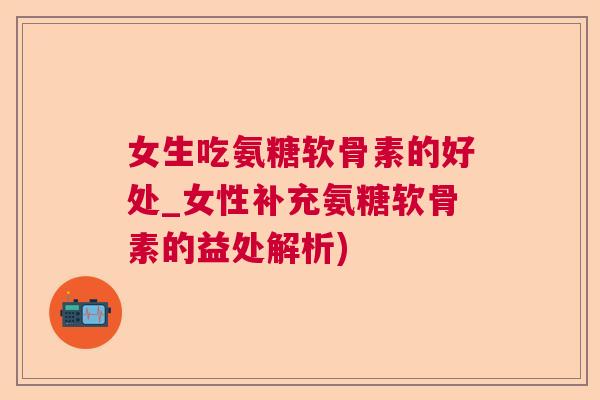 女生吃氨糖软骨素的好处_女性补充氨糖软骨素的益处解析)