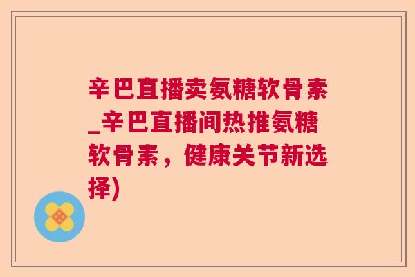 辛巴直播卖氨糖软骨素_辛巴直播间热推氨糖软骨素,健康关节新选择) 辛巴直播卖氨糖软骨素_辛巴直播间热推氨糖软骨素,健康关节新选择)