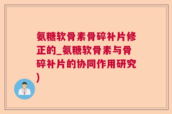 氨糖软骨素骨碎补片修正的_氨糖软骨素与骨碎补片的协同作用研究)